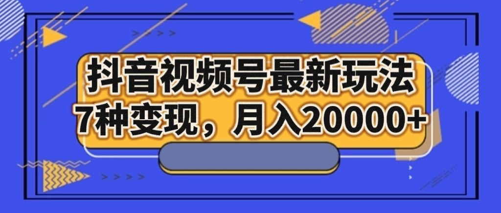 抖音视频号最新玩法，7种变现，月入20000+-满月文化项目库