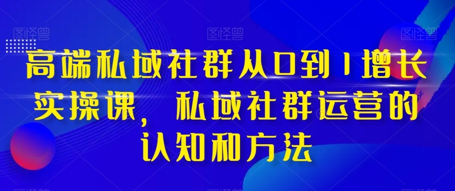 高端私域社群从0到1增长实战课，私域社群运营的认知和方法（37节课）-满月文化项目库