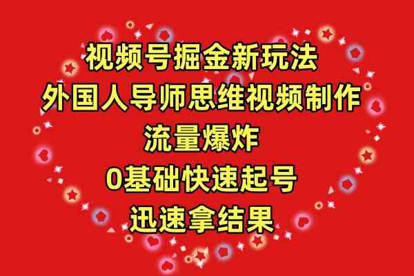 视频号掘金新玩法，外国人导师思维视频制作，流量爆炸，0其础快速起号，…-满月文化项目库