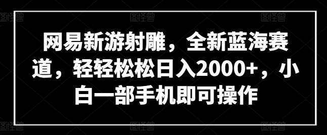 网易新游射雕，全新蓝海赛道，轻轻松松日入2000+，小白一部手机即可操作-满月文化项目库