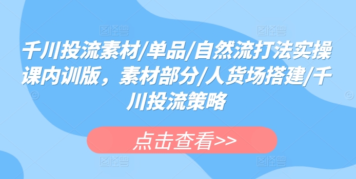 千川投流素材/单品/自然流打法实操课内训版，素材部分/人货场搭建/千川投流策略-满月文化项目库