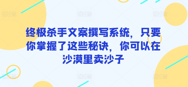 终极杀手文案撰写系统，只要你掌握了这些秘诀，你可以在沙漠里卖沙子-满月文化项目库