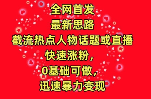 全网首发，截流热点人物话题或直播，快速涨粉，0基础可做，迅速暴力变现-满月文化项目库