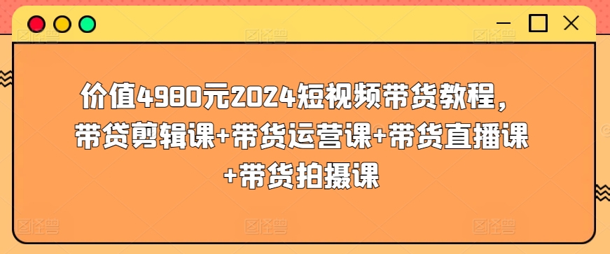 价值4980元2024短视频带货教程，带贷剪辑课+带货运营课+带货直播课+带货拍摄课-满月文化项目库