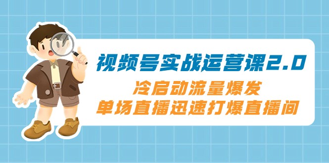 视频号实战运营课2.0，冷启动流量爆发，单场直播迅速打爆直播间-满月文化项目库