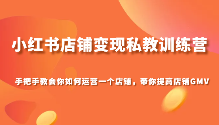 小红书店铺变现私教训练营，手把手教会你运营店铺，带你提高店铺GMV-满月文化项目库