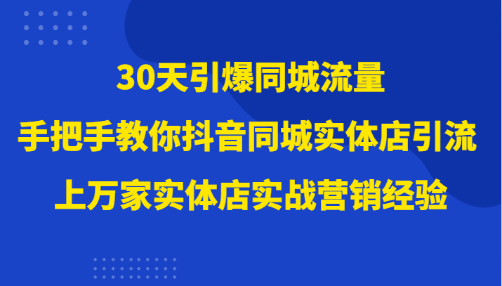 30天引爆同城流量，上万家实体店实战营销经验大佬手把手教你抖音同城实体店引流-满月文化项目库