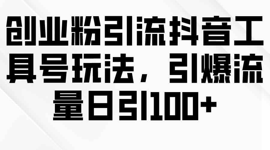 创业粉引流抖音工具号玩法，引爆流量日引100+-满月文化项目库