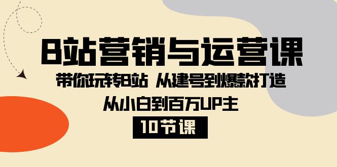 B站营销与运营课：带你玩转B站 从建号到爆款打造 从小白到百万UP主（10节课）-满月文化项目库