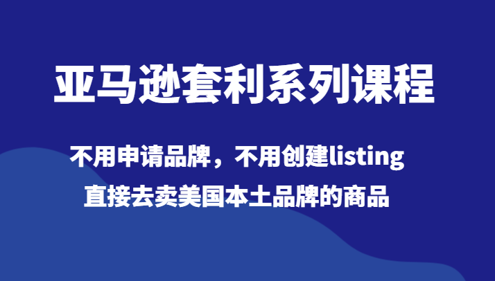 亚马逊套利系列课程，不用申请品牌，不用创建listing，直接去卖美国本土品牌的商品-满月文化项目库