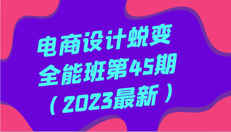 电商设计蜕变全能班第45期（2023最新）全方面提升，系统性学习电商设计-满月文化项目库