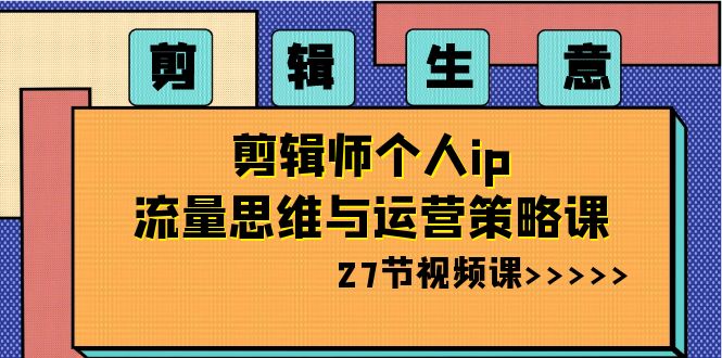 剪辑生意：剪辑师个人ip流量思维与运营策略课（27节视频课）-满月文化项目库