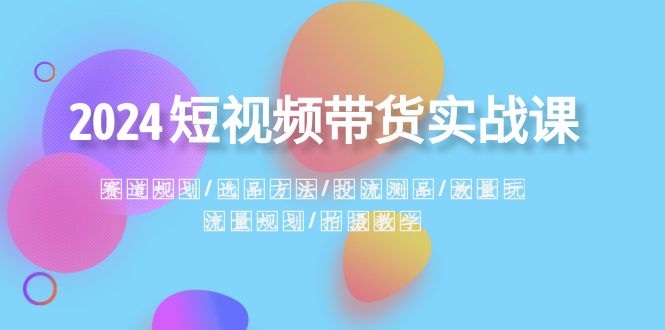 2024短视频带货实战课：赛道规划·选品方法·投流测品·放量玩法·流量规划-满月文化项目库