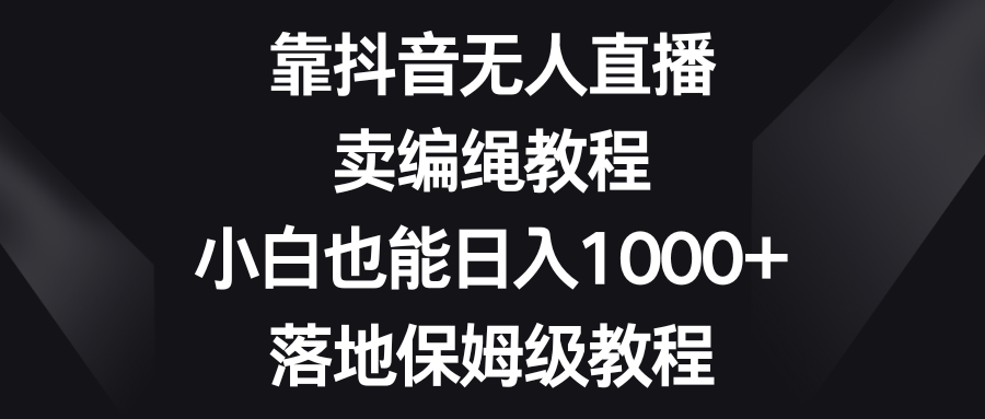 靠抖音无人直播，卖编绳教程，小白也能日入1000+，落地保姆级教程-满月文化项目库