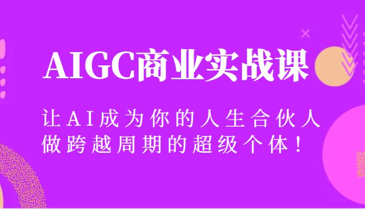 AIGC商业实战课，让AI成为你的人生合伙人，做跨越周期的超级个体！-满月文化项目库