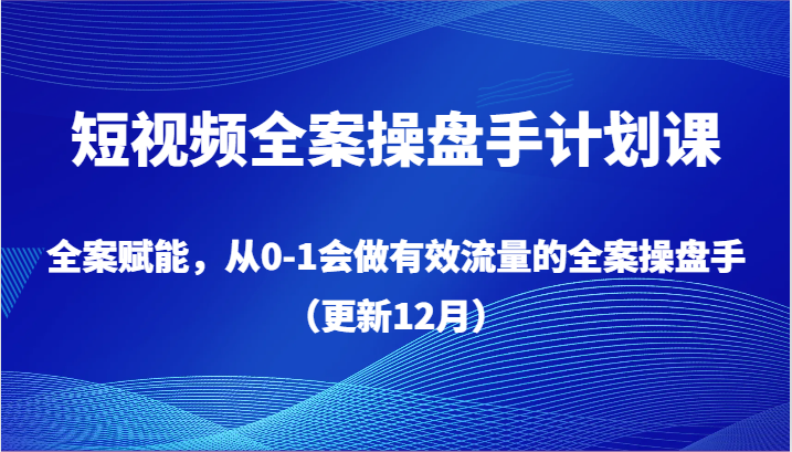 短视频全案操盘手计划课，全案赋能，从0-1会做有效流量的全案操盘手（更新12月）-满月文化项目库