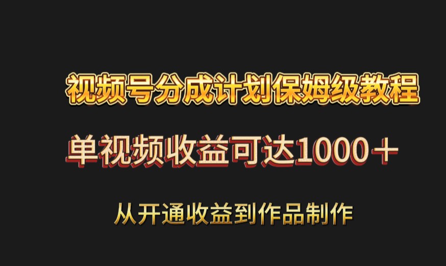 视频号分成计划保姆级教程：从开通收益到作品制作，单视频收益可达1000＋-满月文化项目库