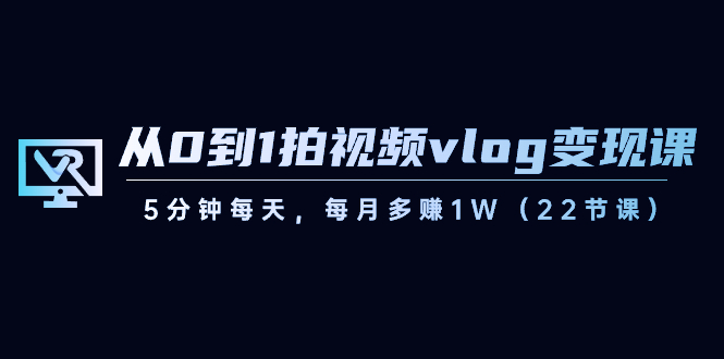 从0到1拍视频vlog变现课，5分钟每天，每月多赚1W（22节课）-满月文化项目库