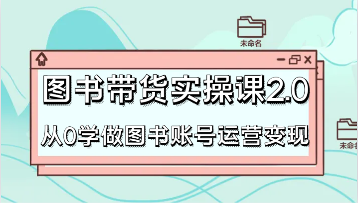 图书带货实操课2.0，从0学做图书账号运营变现，干货教程快速上手，高效起号涨粉-满月文化项目库