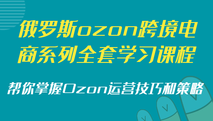 俄罗斯ozon跨境电商系列全套学习课程，帮你掌握Ozon运营技巧和策略-满月文化项目库