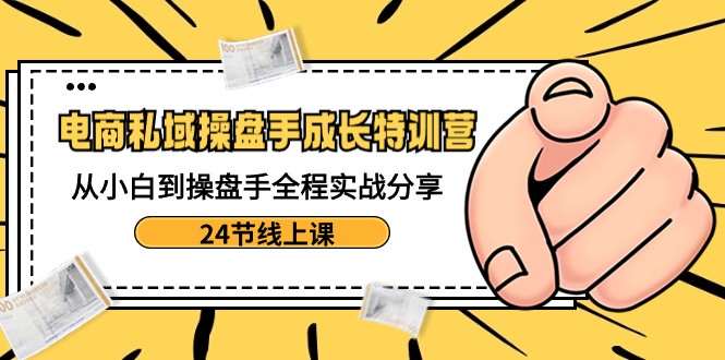 电商私域操盘手成长特训营：从小白到操盘手全程实战分享-24节线上课-满月文化项目库