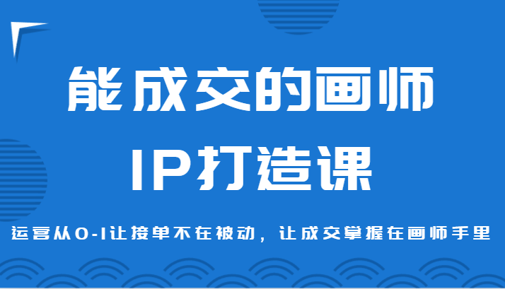 能成交的画师IP打造课，运营从0-1让接单不在被动，让成交掌握在画师手里-满月文化项目库