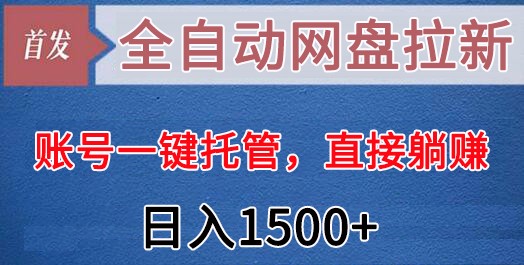 全自动网盘拉新，账号一键托管，直接躺赚，日入1500+（可放大，可团队）-满月文化项目库