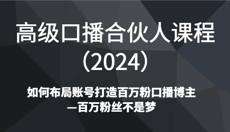 高级口播合伙人课程（2024）如何布局账号打造百万粉口播博主—百万粉丝不是梦-满月文化项目库