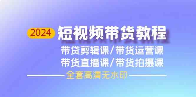 2024短视频带货教程，剪辑课+运营课+直播课+拍摄课（全套高清无水印）-满月文化项目库