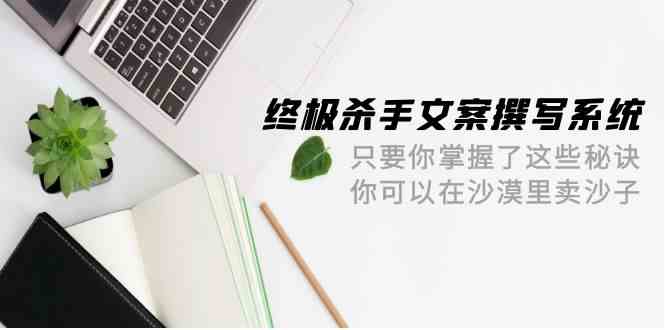 终极 杀手文案-撰写系统 只要你掌握了这些秘诀 你可以在沙漠里卖沙子-42节-满月文化项目库