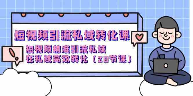 短视频引流 私域转化课，短视频精准引流私域，在私域高效转化（20节课）-满月文化项目库