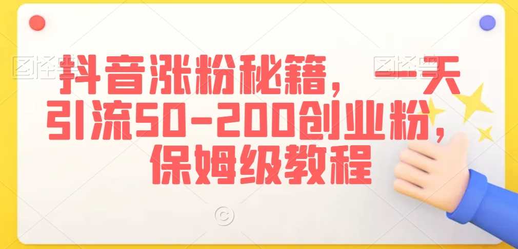 抖音涨粉秘籍，一天引流50-200创业粉，保姆级教程【揭秘】-满月文化项目库