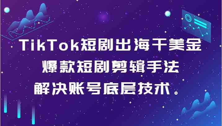 TikTok短剧出海干美金-爆款短剧剪辑手法，解决账号底层技术。-满月文化项目库