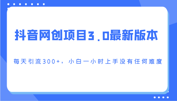 抖音网创项目3.0最新版本，每天引流300+，小白一小时上手没有任何难度-满月文化项目库