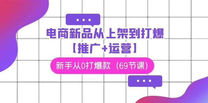 电商新品从上架到打爆【推广+运营】，新手从0打爆款（69节课）-满月文化项目库