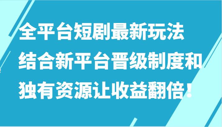 全平台短剧最新玩法，结合新平台晋级制度和独有资源让收益翻倍！-满月文化项目库