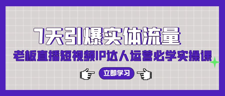 7天引爆实体流量，老板直播短视频IP达人运营必学实操课-满月文化项目库