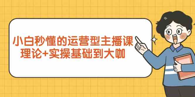 新手小白秒懂的运营型主播课，理论+实操基础到大咖（7节课）-满月文化项目库