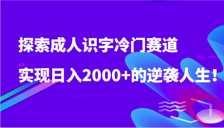 探索成人识字冷门赛道，实现日入2000+的逆袭人生！-满月文化项目库