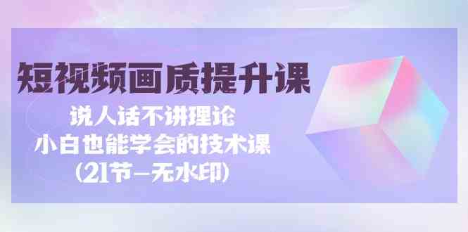 短视频画质提升课，说人话不讲理论，小白也能学会的技术课(无水印)-满月文化项目库