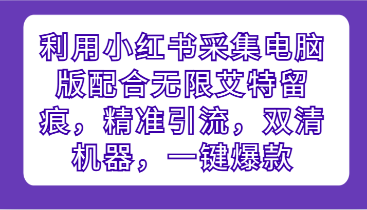 利用小红书采集电脑版配合无限艾特留痕，精准引流，双清机器，一键爆款-满月文化项目库