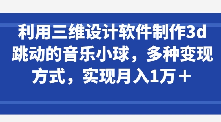 利用三维设计软件制作3d跳动的音乐小球，多种变现方式，实现月入1万+-满月文化项目库