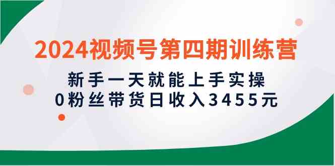 2024视频号第四期训练营，新手一天就能上手实操，0粉丝带货日收入3455元-满月文化项目库