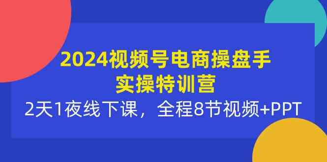 2024视频号电商操盘手实操特训营：2天1夜线下课，全程8节视频+PPT-满月文化项目库