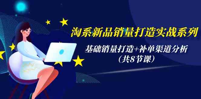 淘系新品销量打造实战系列，基础销量打造+补单渠道分析（共8节课）-满月文化项目库