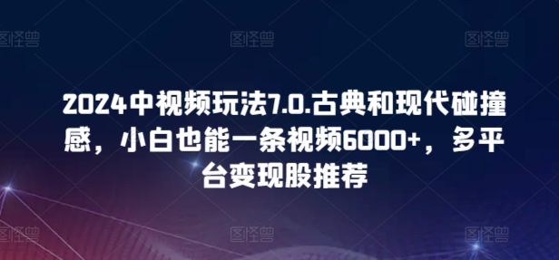 2024中视频玩法7.0.古典和现代碰撞感，小白也能一条视频6000+，多平台变现-满月文化项目库