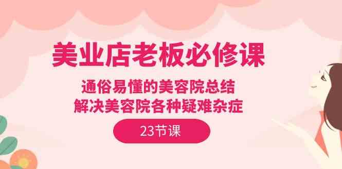 美业店老板必修课：通俗易懂的美容院总结，解决美容院各种疑难杂症（23节）-满月文化项目库