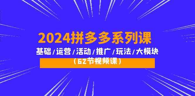 2024拼多多系列课：基础/运营/活动/推广/玩法/大模块（62节视频课）-满月文化项目库