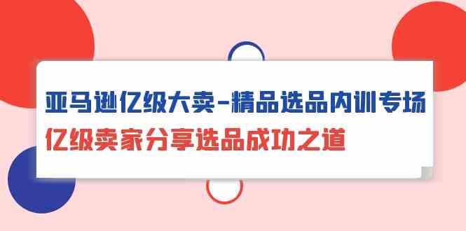 亚马逊亿级大卖精品选品内训专场，亿级卖家分享选品成功之道-满月文化项目库