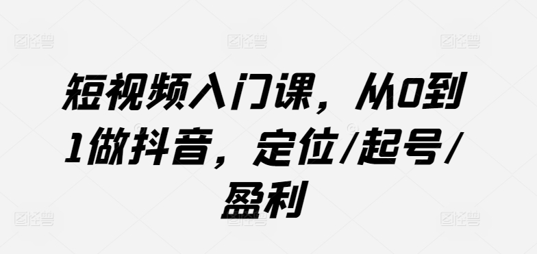 短视频入门课，从0到1做抖音，定位/起号/盈利-满月文化项目库